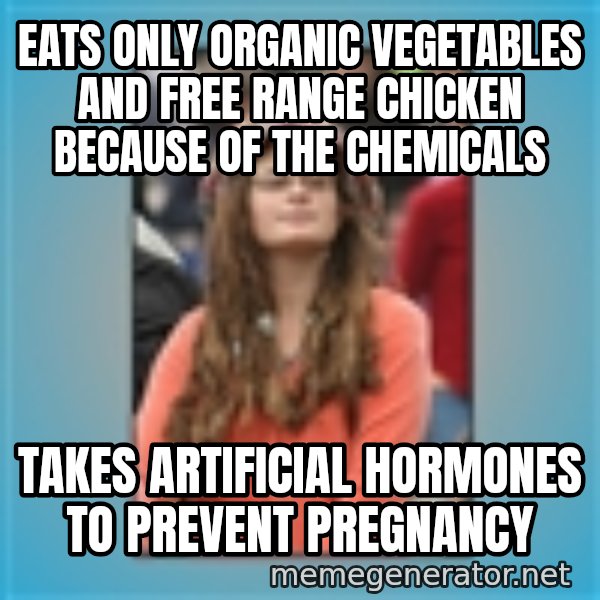 hippie girl meme: Eats only organic vegetables and free range chicken because of the chemicals / Takes artificial hormones to prevent pregnancy