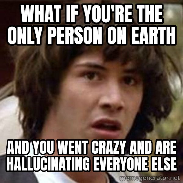 Conspiracy Keanu meme: What if you're the only person on earth / and you went crazy and are hallucinating everyone else