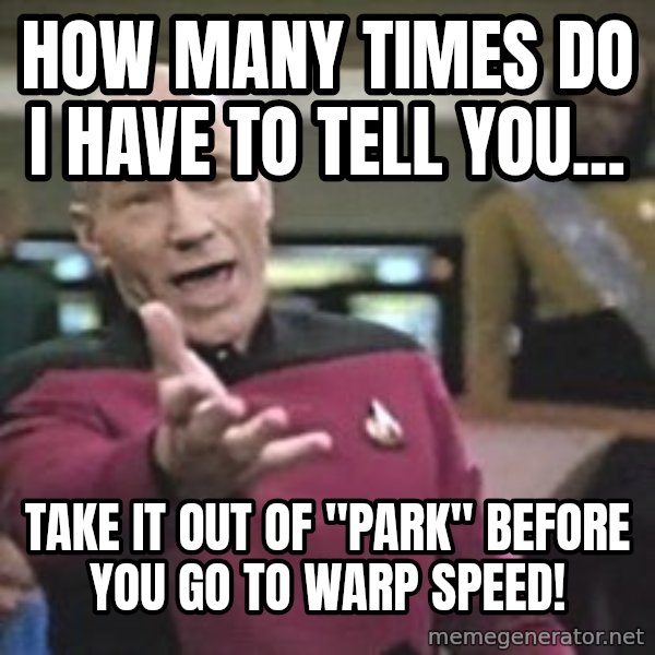 Captain Picard meme: HOW MANY TIMES DO I HAVE TO TELL YOU... / TAKE IT OUT OF "PARK" BEFORE YOU GO TO WARP SPEED!