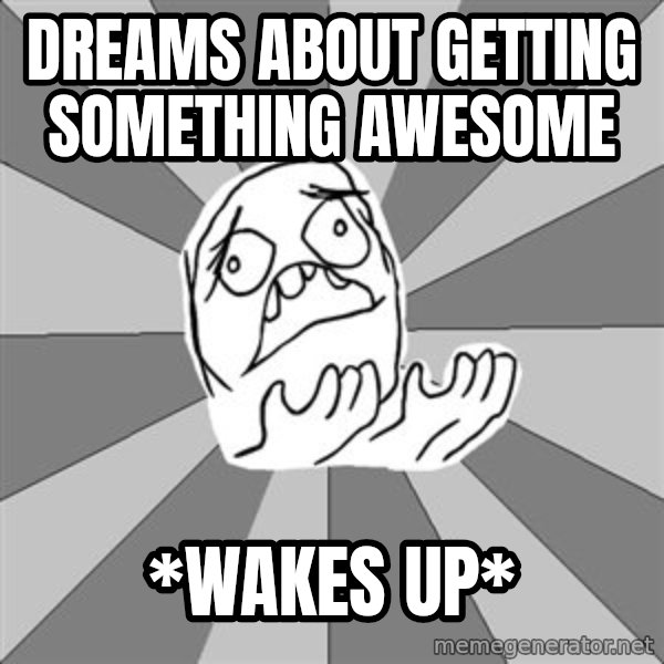 Whyyy??? meme: DREAMS ABOUT GETTING SOMETHING AWESOME / *WAKES UP*