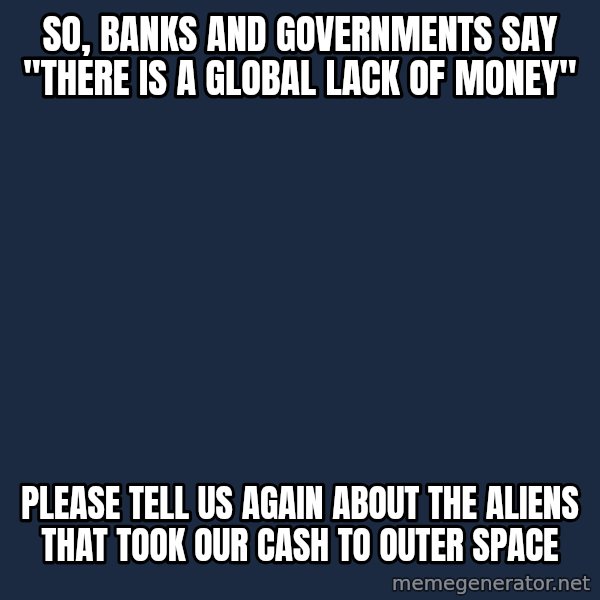 Willy Wonka meme: so, banks and governments say "there is a global lack of money" / please tell us again about the aliens that took our cash to outer space
