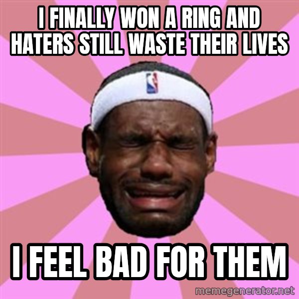 LeBron James meme: I FINALLY WON A RING AND HATERS STILL WASTE THEIR LIVES / I FEEL BAD FOR THEM