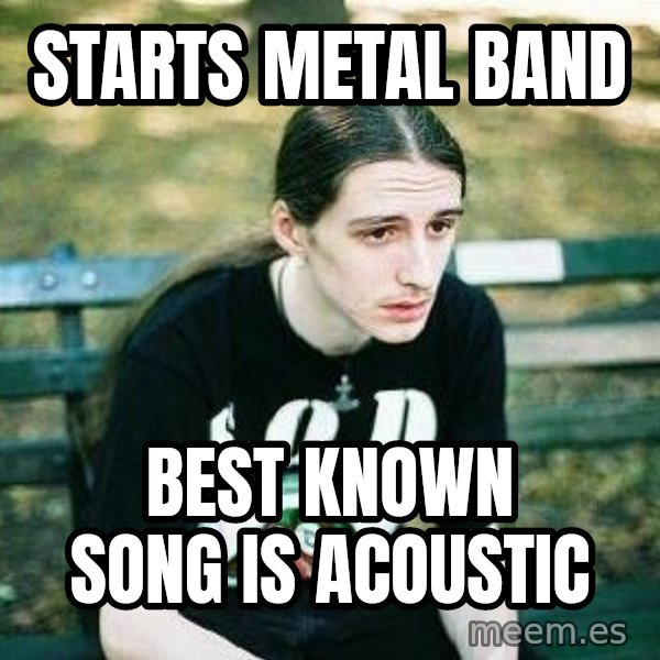 depressed metalhead meme: starts metal band / best known song is acoustic