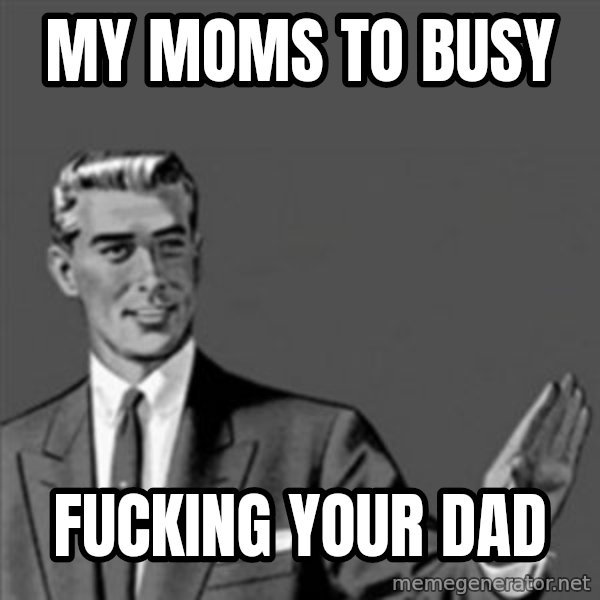Correction Guy meme: MY MOMS TO BUSY / FUCKING YOUR DAD