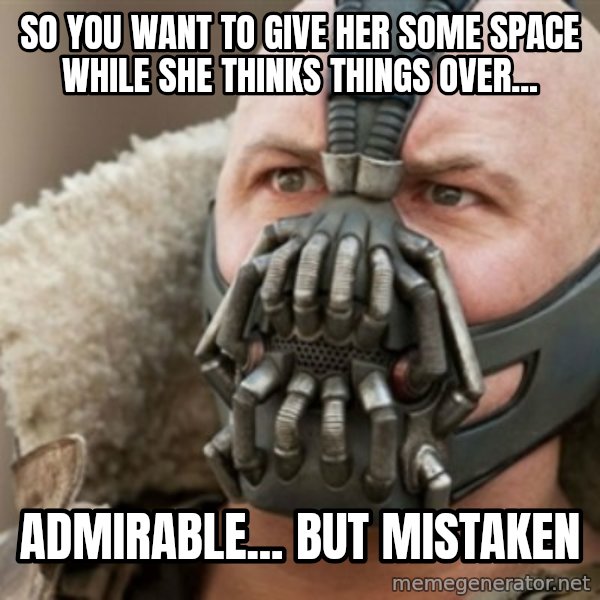 Bane meme: So you want to give her some space while she thinks things over... / admirable... but mistaken
