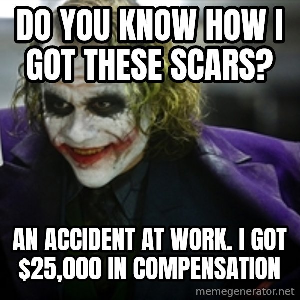 joker meme: Do you know how I got these scars? / an accident at work. I got $25,000 in compensation
