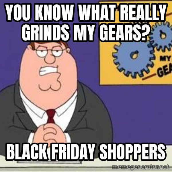 Grinds My Gears Peter Griffin meme: You know what really grinds my geARS? / black friday shoppers