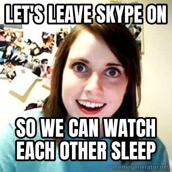 Overly Attached Girlfriend meme: let's leave skype on / so we can watch each other sleep