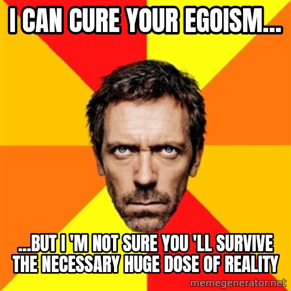 Diagnostic House meme: i can cure your egoism... / ...but i 'm not sure you 'll survive the necessary huge dose of reality