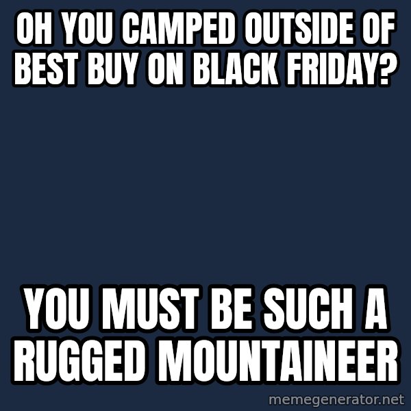 Willy Wonka meme: Oh you camped outside of best buy on black Friday? / You must be such a rugged mountaineer