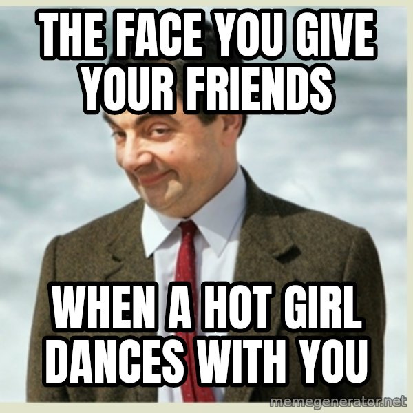 MR bean meme: the face you give your friends / when a hot girl dances with you