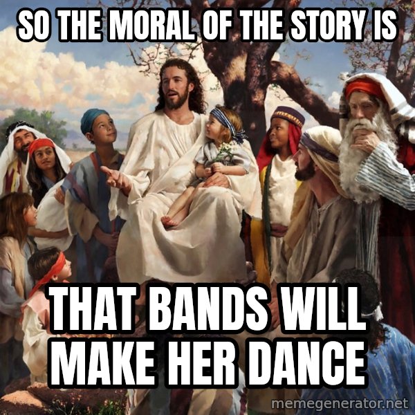 storytime jesus meme: SO THE MORAL OF THE STORY IS / THAT BANDS WILL MAKE HER DANCE
