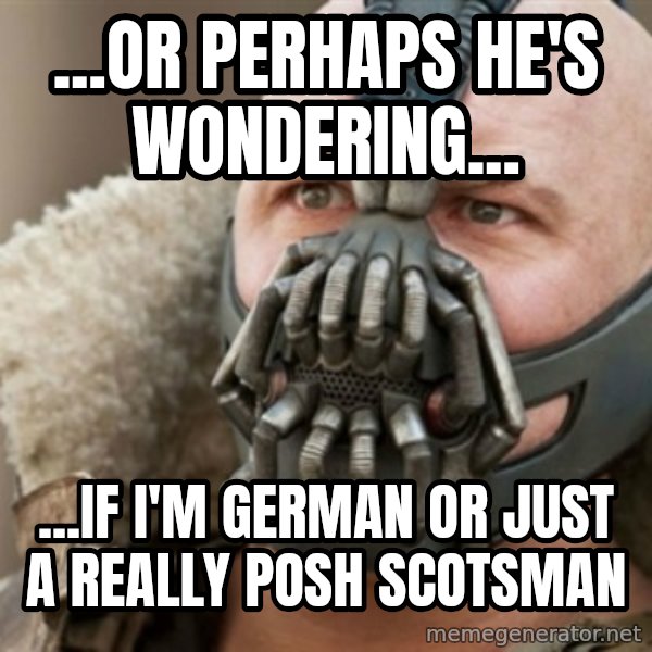 Bane meme: ...or perhaps he's wondering... / ...if I'm german or just a really posh scotsman