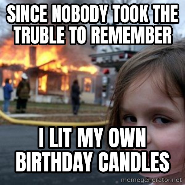 Disaster Girl meme: SINCE NOBODY TOOK THE TRUBLE TO REMEMBER / I lit my own birthday candles