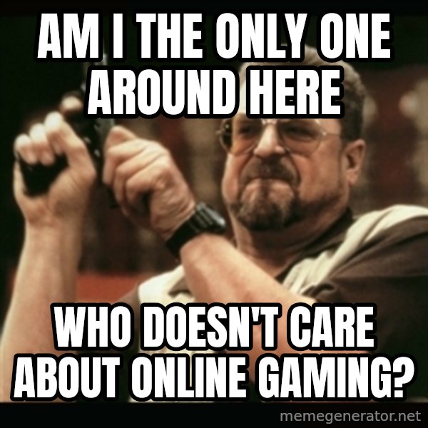 am i the only one around here meme: am i the only one around here / who doesn't care about online gaming?
