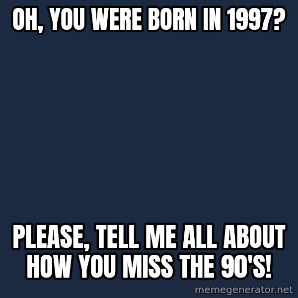 Willy Wonka meme: OH, YOU WERE BORN IN 1997? / PLEASE, TELL ME ALL ABOUT HOW YOU MISS THE 90'S!