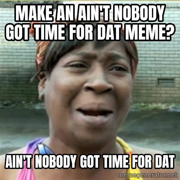 Ain't Nobody got time fo that meme: make an ain't nobody got time for dat meme? / ain't nobody got time for dat