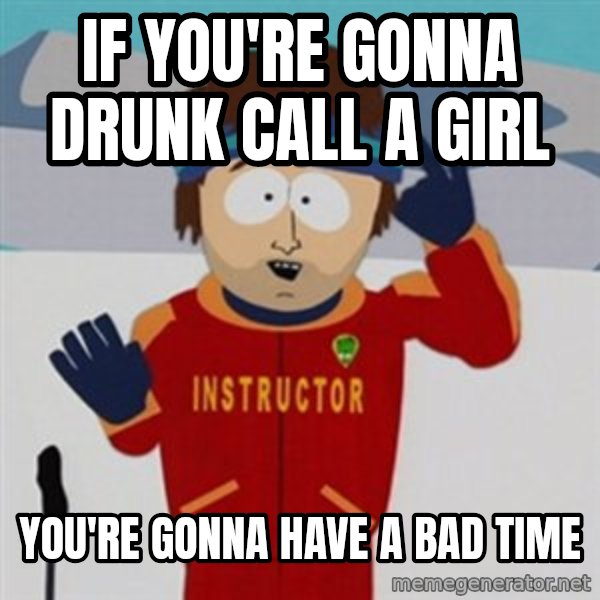 SouthPark Bad Time meme meme: if you're gonna drunk call a girl / you're gonna have a bad time