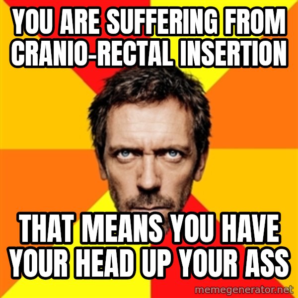 Diagnostic House meme: You are suffering from cranio-rectal insertion / that means you have your head up your ass