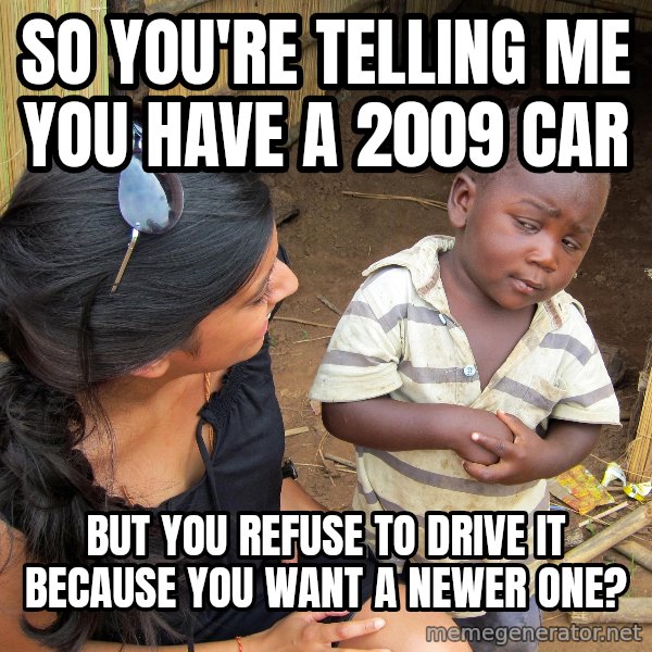 Skeptical African Child meme: so You're telling me You Have A 2009 car / but you refuse to drive it because you want a newer one?