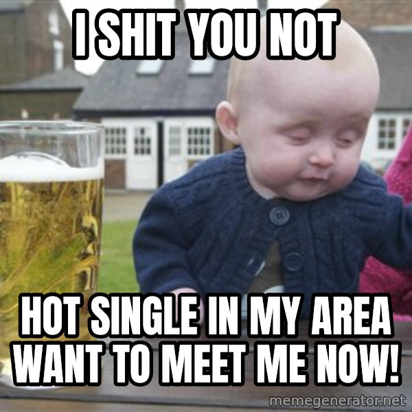 drunk baby 1 meme: i shit you not / hot single in my area want to meet me now!