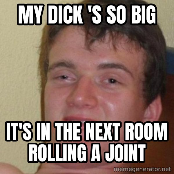 really high guy meme: my dick 's so big / it's in the next room rolling a joint