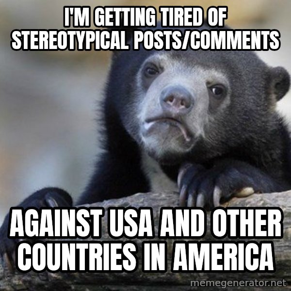 Confession Bear meme: i'm getting tired of stereotypical posts/comments / against usa and other countries in america