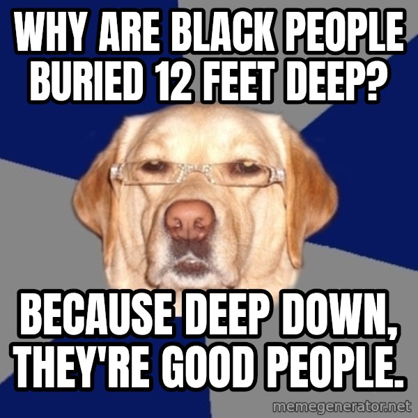 Racist Dog meme: why are black people buried 12 feet deep? / because deep down, they're good people.