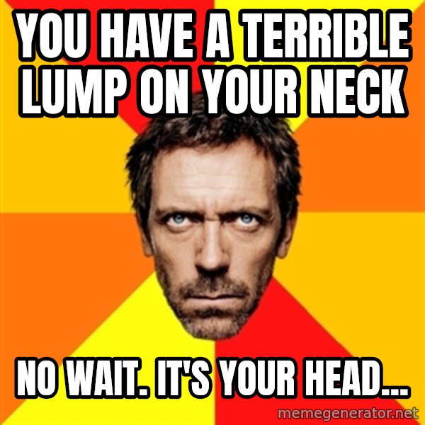 Diagnostic House meme: you have a terrible lump on your neck / no wait. It's your head...