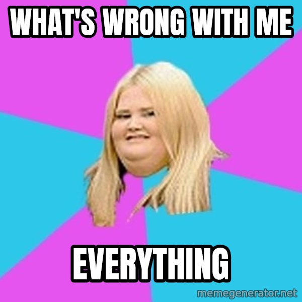 Fat Girl meme: What's wrong with me / everything