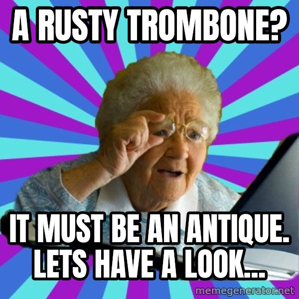 old lady meme: a rusty trombone? / it must be an antique. lets have a look...