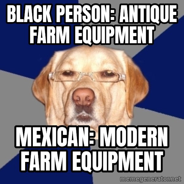Racist Dawg meme: Black Person: antique farm equipment / mexican: modern farm equipment