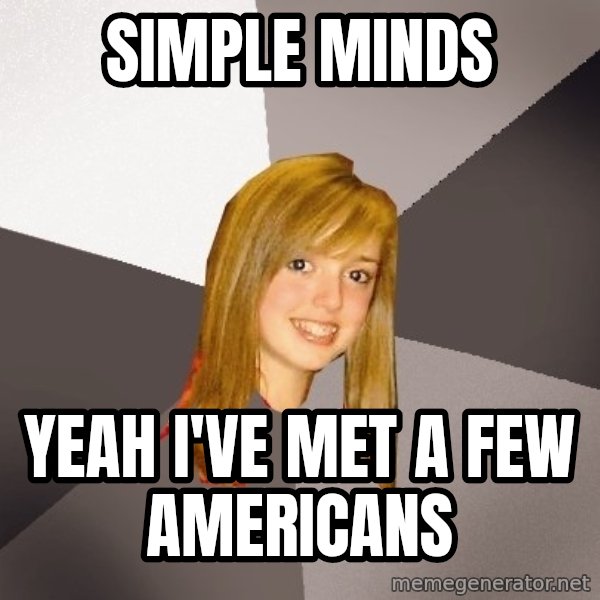 Musically Oblivious 8th Grader meme: simple minds / yeah i've met a few americans