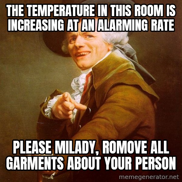 Joseph Ducreux meme: the temperature in this room is increasing at an alarming rate / please milady, romove all garments about your person