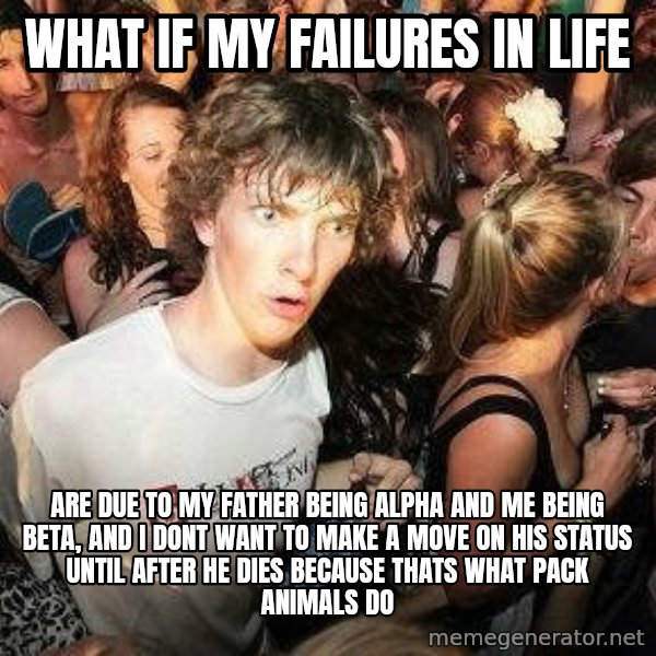 -Sudden Clarity Clarence meme: what if my failures in life / are due to my father being alpha and me being beta, and i dont want to make a move on his status until after he dies because thats what pack animals do