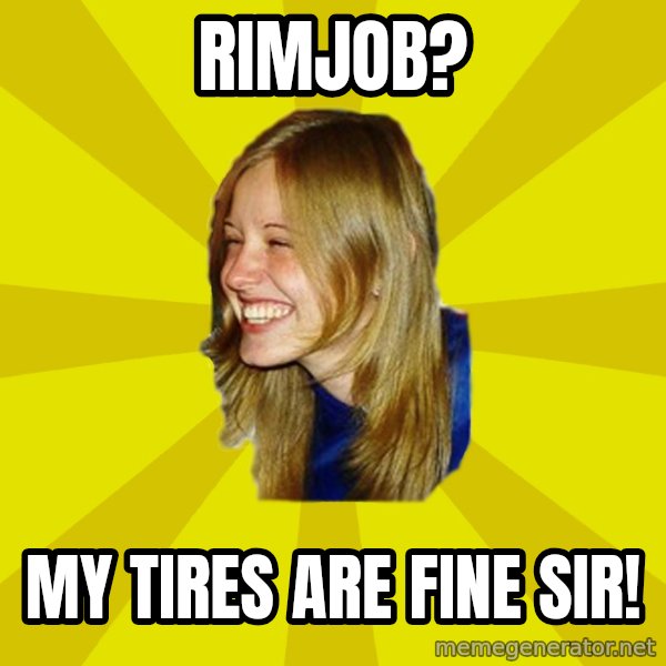 Trologirl meme: RIMJOB? / my tires are fine sir!