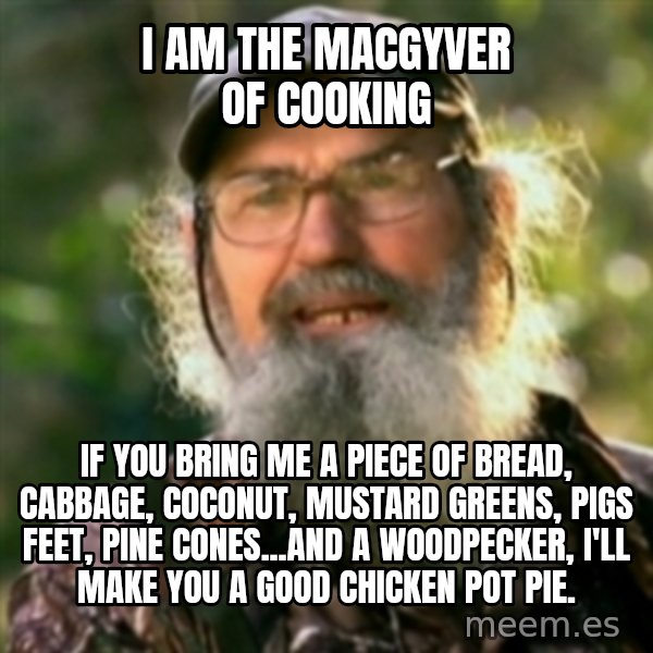 Duck Dynasty - Uncle Si  meme: I am the MacGyver of cooking / If you bring me a piece of bread, cabbage, coconut, mustard greens, pigs feet, pine cones...and a woodpecker, I'll make you a good chicken pot pie.