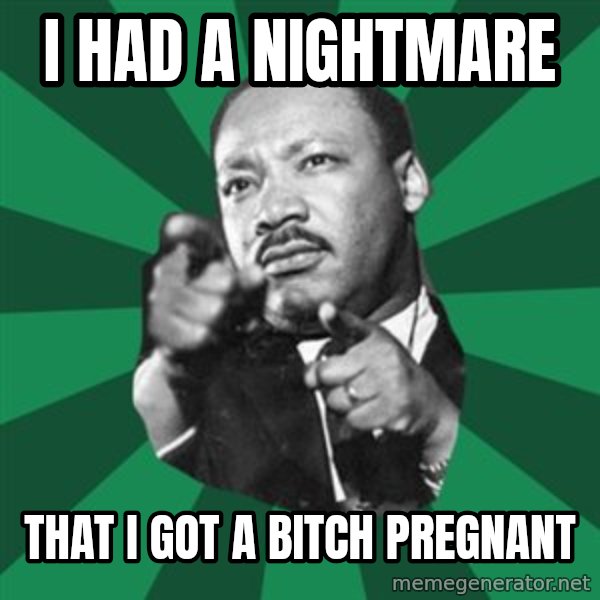 Martin Luther King jr.  meme: i had a nightmare / that i got a bitch PREGNANT