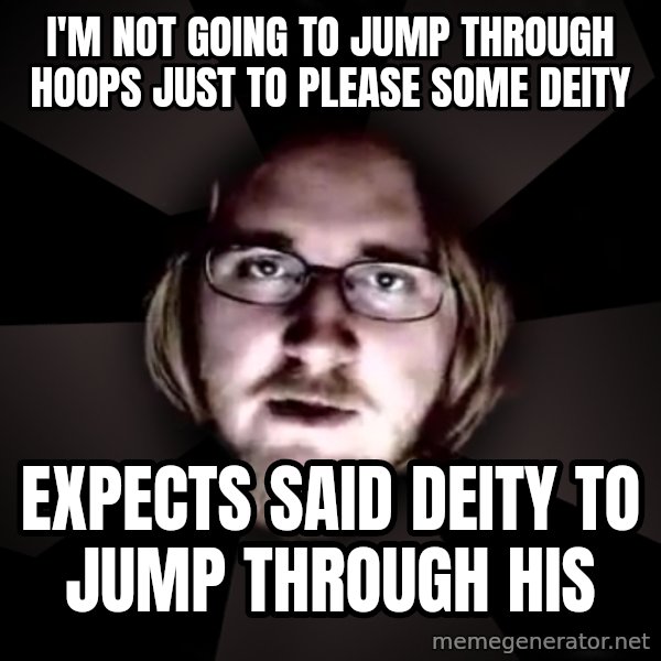 typical atheist meme: I'm not going to jump through hoops just to please some deity / Expects said deity to jump through his