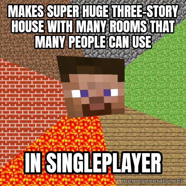 Minecraft Guy meme: makes super huge three-story house with many rooms that many people can use / in singleplayer