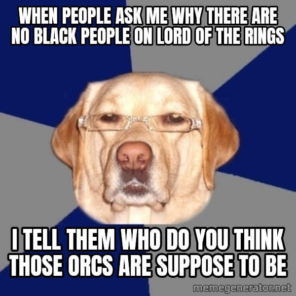 Racist Dawg meme: When people ask me why there are no black people on lord of the rings / I tell them who do you think those orcs are suppose to be