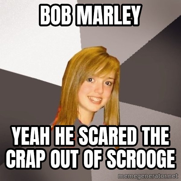 Musically Oblivious 8th Grader meme: Bob Marley / yeah he scared the crap out of scrooge