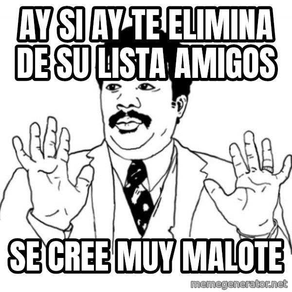 AY SI meme: AY SI AY TE ELIMINA DE SU LISTA AMIGOS / SE CREE MUY MALOTE