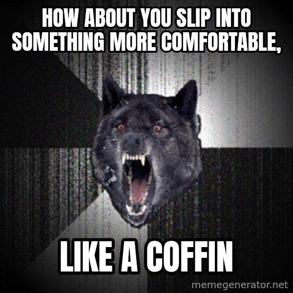 Insanity Wolf meme: how about you slip into something more comfortable, / like a coffin