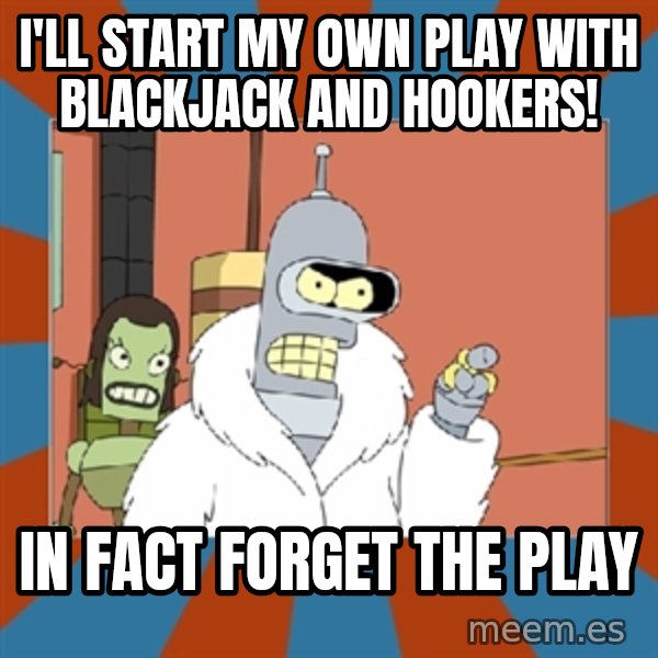 Blackjack and hookers bender meme: I'll Start my own play WITH BLACKJACK AND HOOKERS! / In fact forget the play