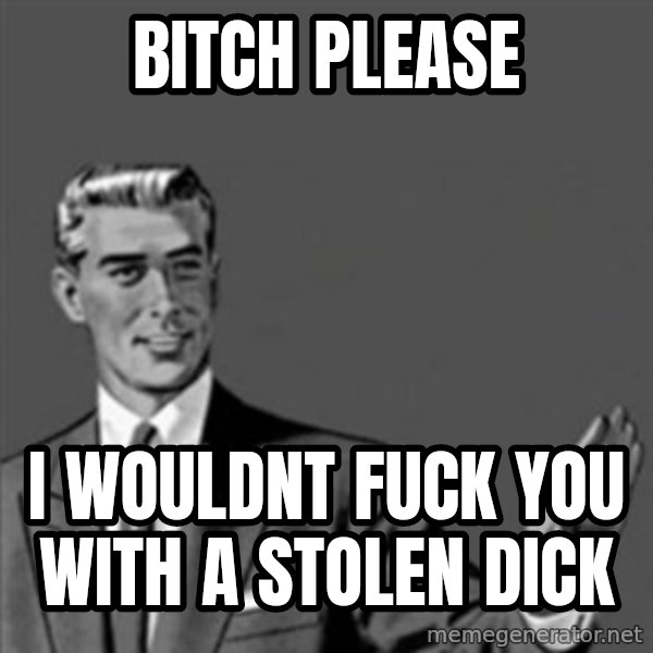 Correction Guy meme: Bitch Please / i wouldnt fuck you with a stolen dick