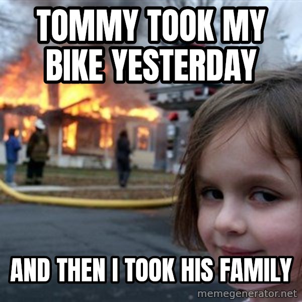 Disaster Girl meme: tommy took my bike yesterday / and then i took his family