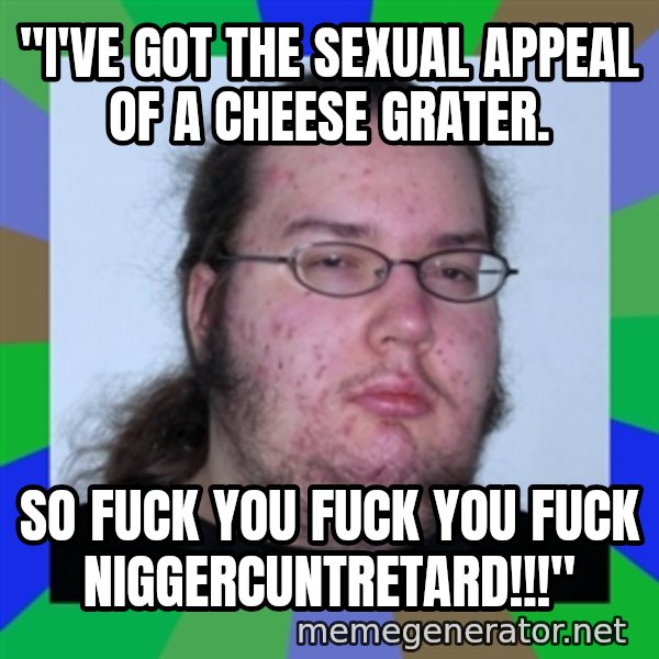 Neckbeard meme: "I've got the sexual appeal of a Cheese Grater. / so Fuck you Fuck you fuck niggercuntretard!!!"