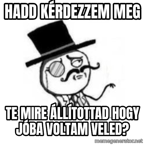 Feel Like A Sir meme: Hadd kérdezzem meg / Te mire állítottad hogy jóba voltam veled?