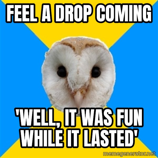 Bipolar Owl meme: feel a drop coming / 'well, it was fun while it lasted'